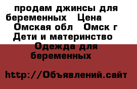 продам джинсы для беременных › Цена ­ 700 - Омская обл., Омск г. Дети и материнство » Одежда для беременных   